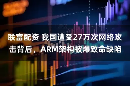 联富配资 我国遭受27万次网络攻击背后，ARM架构被爆致命缺陷