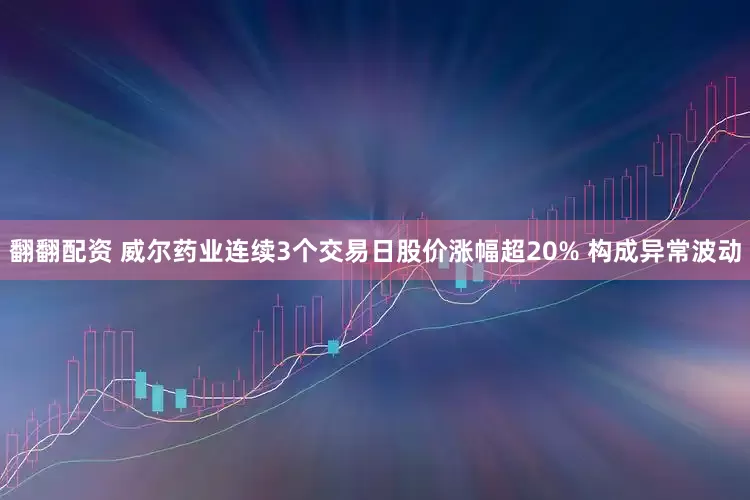 翻翻配资 威尔药业连续3个交易日股价涨幅超20% 构成异常波动