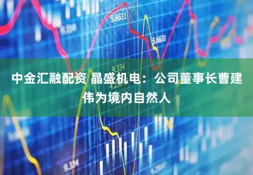 中金汇融配资 晶盛机电：公司董事长曹建伟为境内自然人