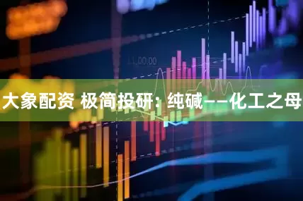 大象配资 极简投研: 纯碱——化工之母