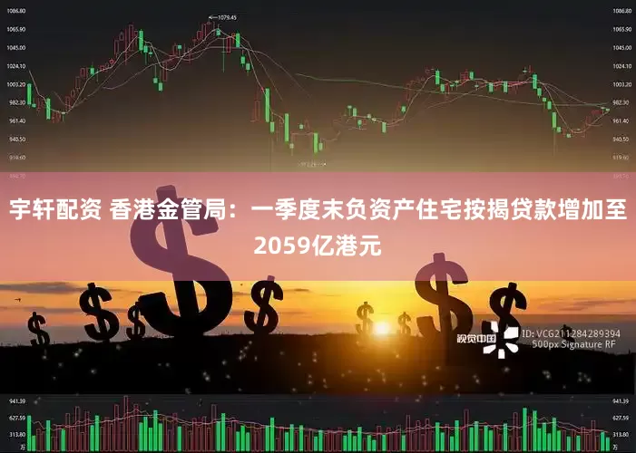 宇轩配资 香港金管局：一季度末负资产住宅按揭贷款增加至2059亿港元