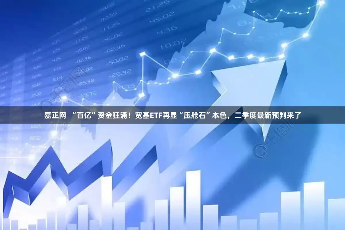 嘉正网  “百亿”资金狂涌！宽基ETF再显“压舱石”本色，二季度最新预判来了