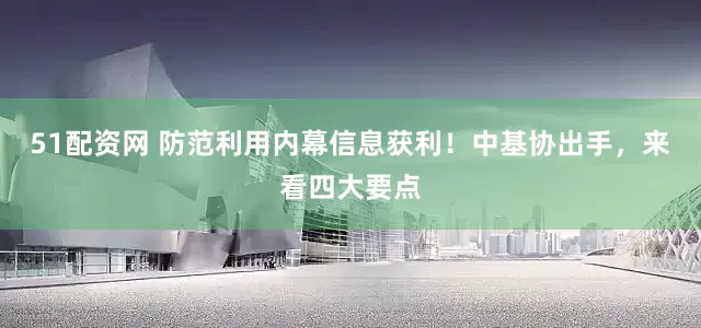 51配资网 防范利用内幕信息获利！中基协出手，来看四大要点