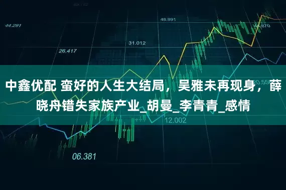 中鑫优配 蛮好的人生大结局，吴雅未再现身，薛晓舟错失家族产业_胡曼_李青青_感情
