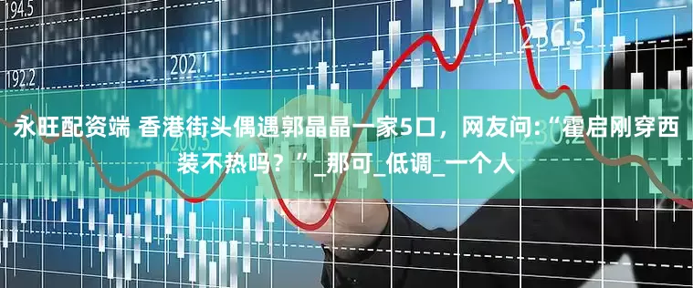 永旺配资端 香港街头偶遇郭晶晶一家5口，网友问:“霍启刚穿西装不热吗？”_那可_低调_一个人