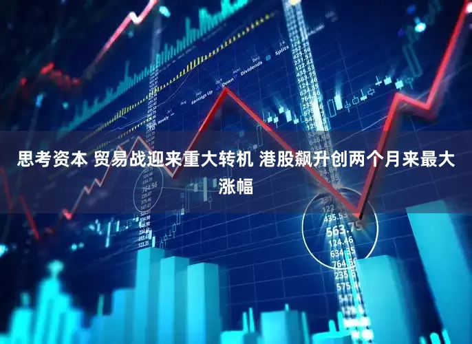 思考资本 贸易战迎来重大转机 港股飙升创两个月来最大涨幅