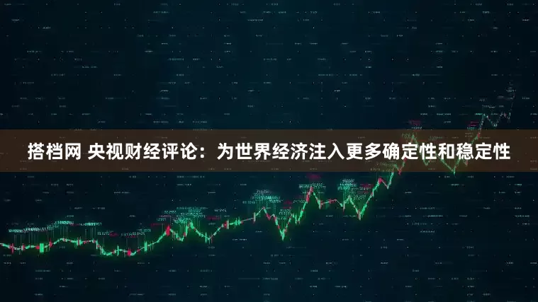 搭档网 央视财经评论：为世界经济注入更多确定性和稳定性