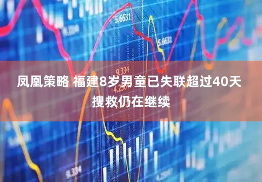 凤凰策略 福建8岁男童已失联超过40天 搜救仍在继续
