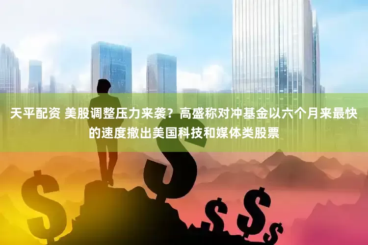 天平配资 美股调整压力来袭？高盛称对冲基金以六个月来最快的速度撤出美国科技和媒体类股票