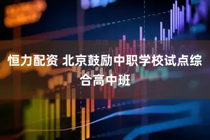 恒力配资 北京鼓励中职学校试点综合高中班