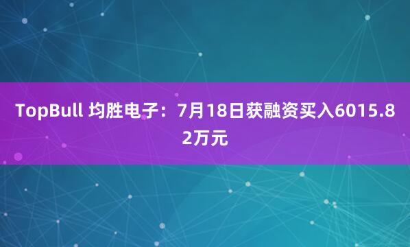 TopBull 均胜电子：7月18日获融资买入6015.82万元