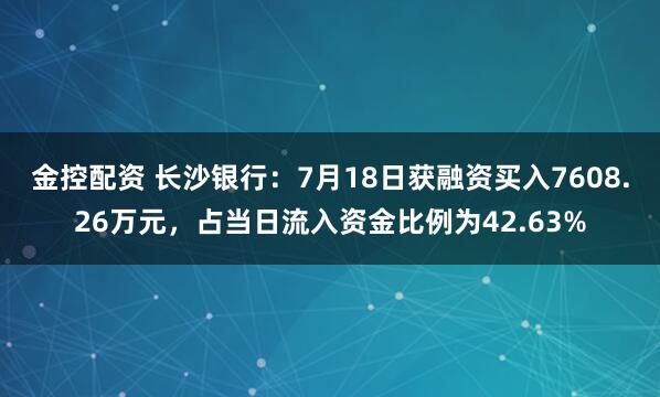 金控配资 长沙银行：7月18日获融资买入7608.26万元，占当日流入资金比例为42.63%