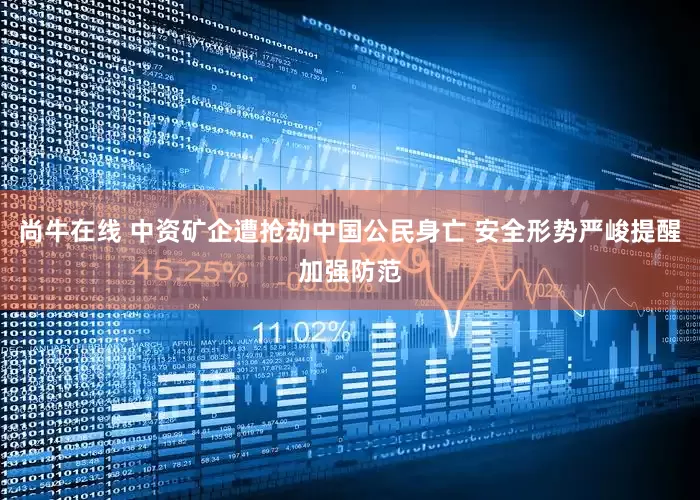 尚牛在线 中资矿企遭抢劫中国公民身亡 安全形势严峻提醒加强防范