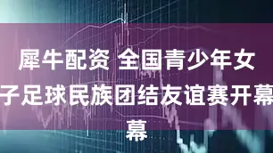犀牛配资 全国青少年女子足球民族团结友谊赛开幕
