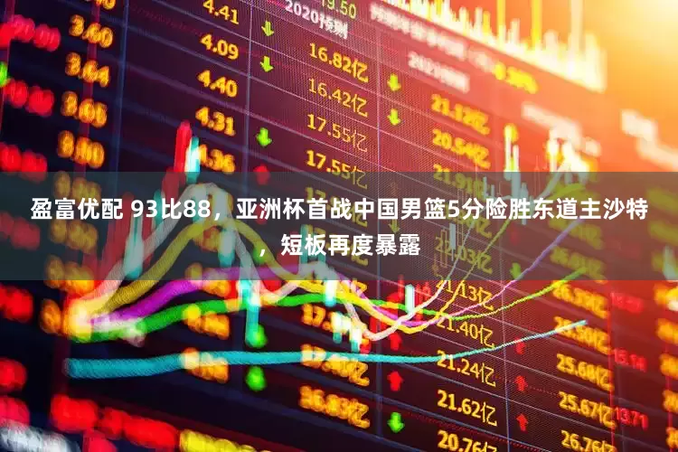 盈富优配 93比88，亚洲杯首战中国男篮5分险胜东道主沙特，短板再度暴露