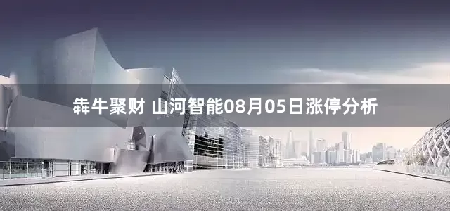 犇牛聚财 山河智能08月05日涨停分析