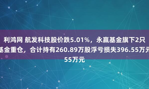 利鸿网 航发科技股价跌5.01%，永赢基金旗下2只基金重仓，合计持有260.89万股浮亏损失396.55万元