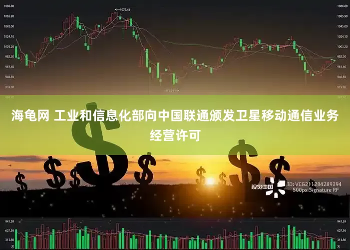 海龟网 工业和信息化部向中国联通颁发卫星移动通信业务经营许可