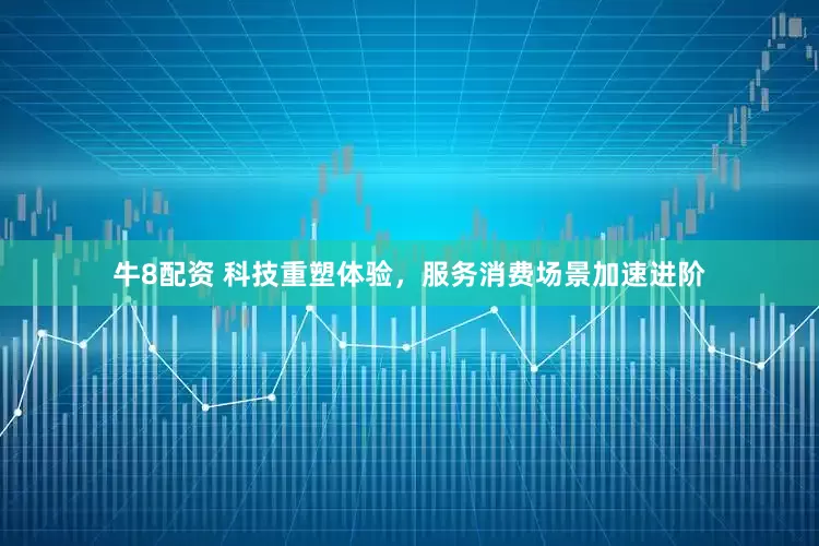 牛8配资 科技重塑体验，服务消费场景加速进阶