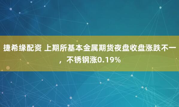 捷希缘配资 上期所基本金属期货夜盘收盘涨跌不一，不锈钢涨0.19%