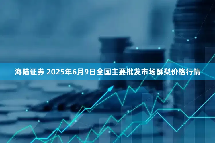 海陆证券 2025年6月9日全国主要批发市场酥梨价格行情