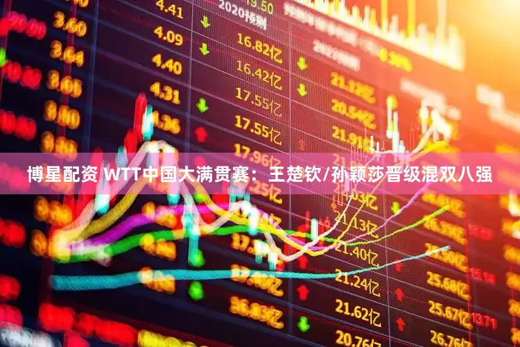 博星配资 WTT中国大满贯赛：王楚钦/孙颖莎晋级混双八强
