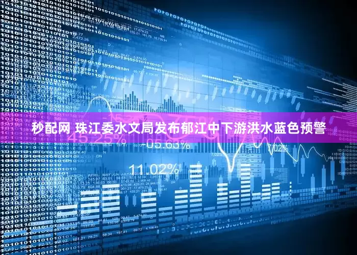 秒配网 珠江委水文局发布郁江中下游洪水蓝色预警