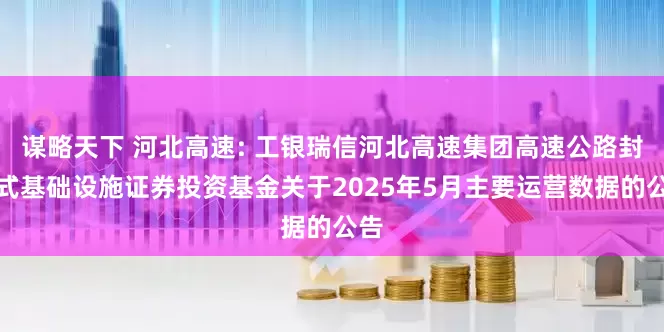 谋略天下 河北高速: 工银瑞信河北高速集团高速公路封闭式基础设施证券投资基金关于2025年5月主要运营数据的公告