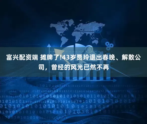 富兴配资端 摊牌了!43岁贾玲退出春晚、解散公司，曾经的风光已然不再