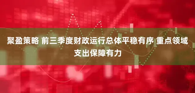 聚盈策略 前三季度财政运行总体平稳有序 重点领域支出保障有力