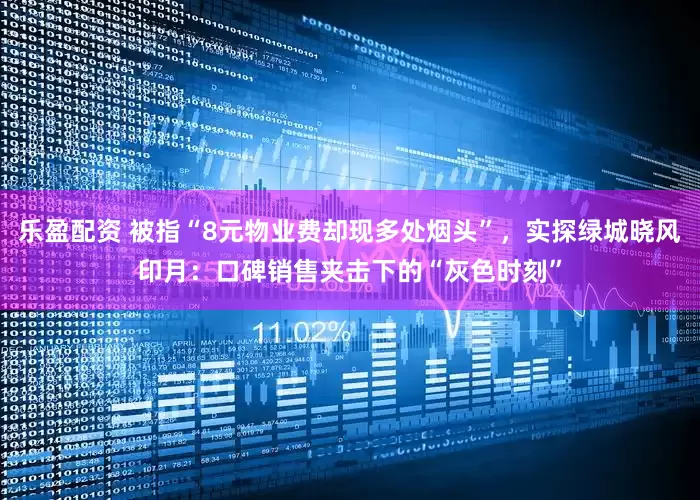 乐盈配资 被指“8元物业费却现多处烟头”,实探绿城晓风印月:口碑销售夹击下的“灰色时刻”