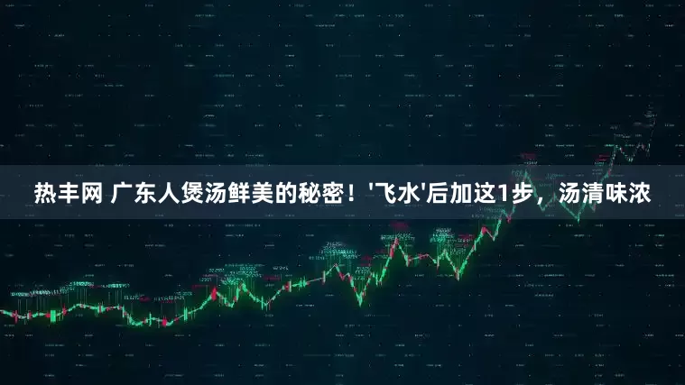 热丰网 广东人煲汤鲜美的秘密!'飞水'后加这1步,汤清味浓