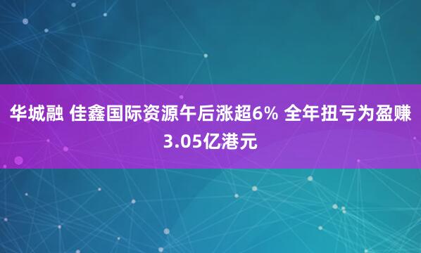 华城融 佳鑫国际资源午后涨超6% 全年扭亏为盈赚3.05亿港元