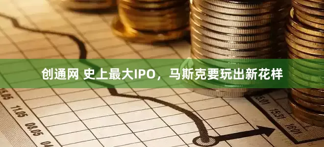 创通网 史上最大IPO，马斯克要玩出新花样
