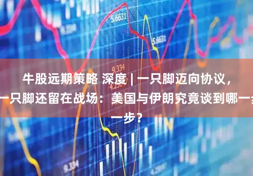 牛股远期策略 深度 | 一只脚迈向协议，另一只脚还留在战场：美国与伊朗究竟谈到哪一步？