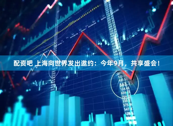 配资吧 上海向世界发出邀约：今年9月，共享盛会！