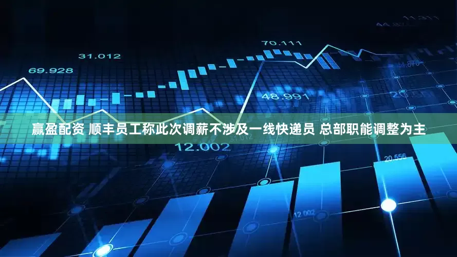 赢盈配资 顺丰员工称此次调薪不涉及一线快递员 总部职能调整为主